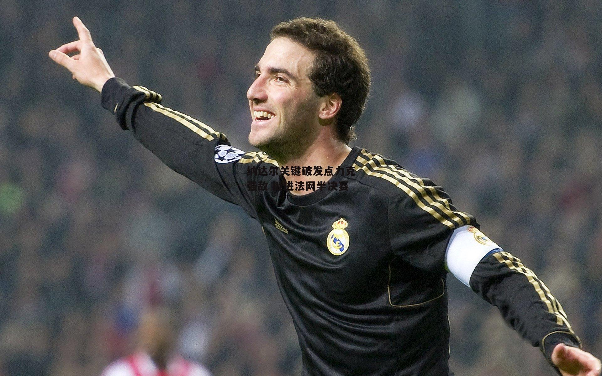 纳达尔关键破发点力克强敌 挺进法网半决赛