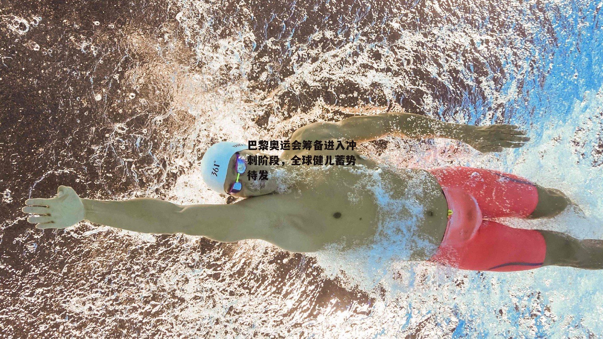 巴黎奥运会筹备进入冲刺阶段，全球健儿蓄势待发