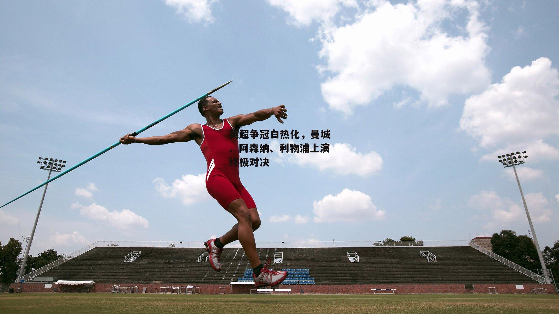 英超争冠白热化，曼城、阿森纳、利物浦上演终极对决