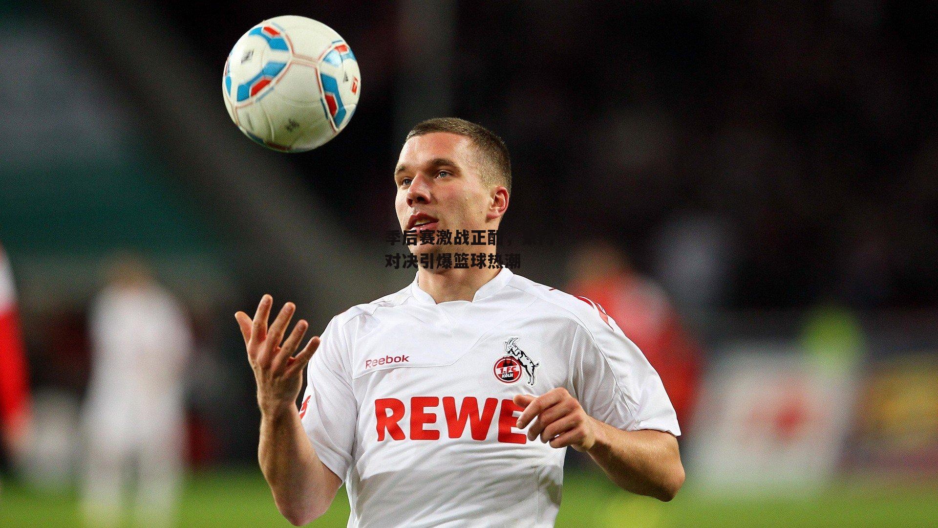 季后赛激战正酣，豪门对决引爆篮球热潮