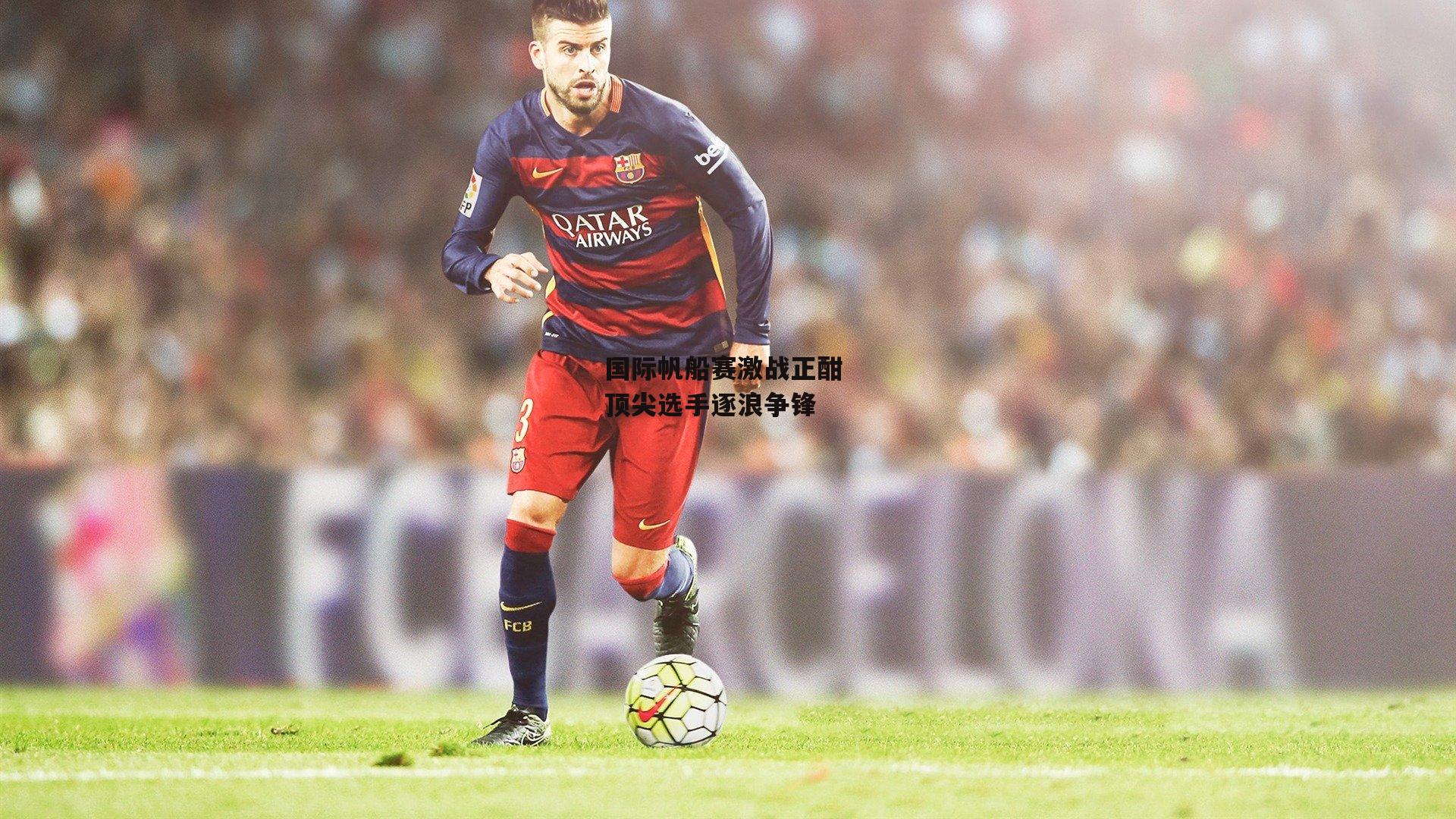 国际帆船赛激战正酣 顶尖选手逐浪争锋