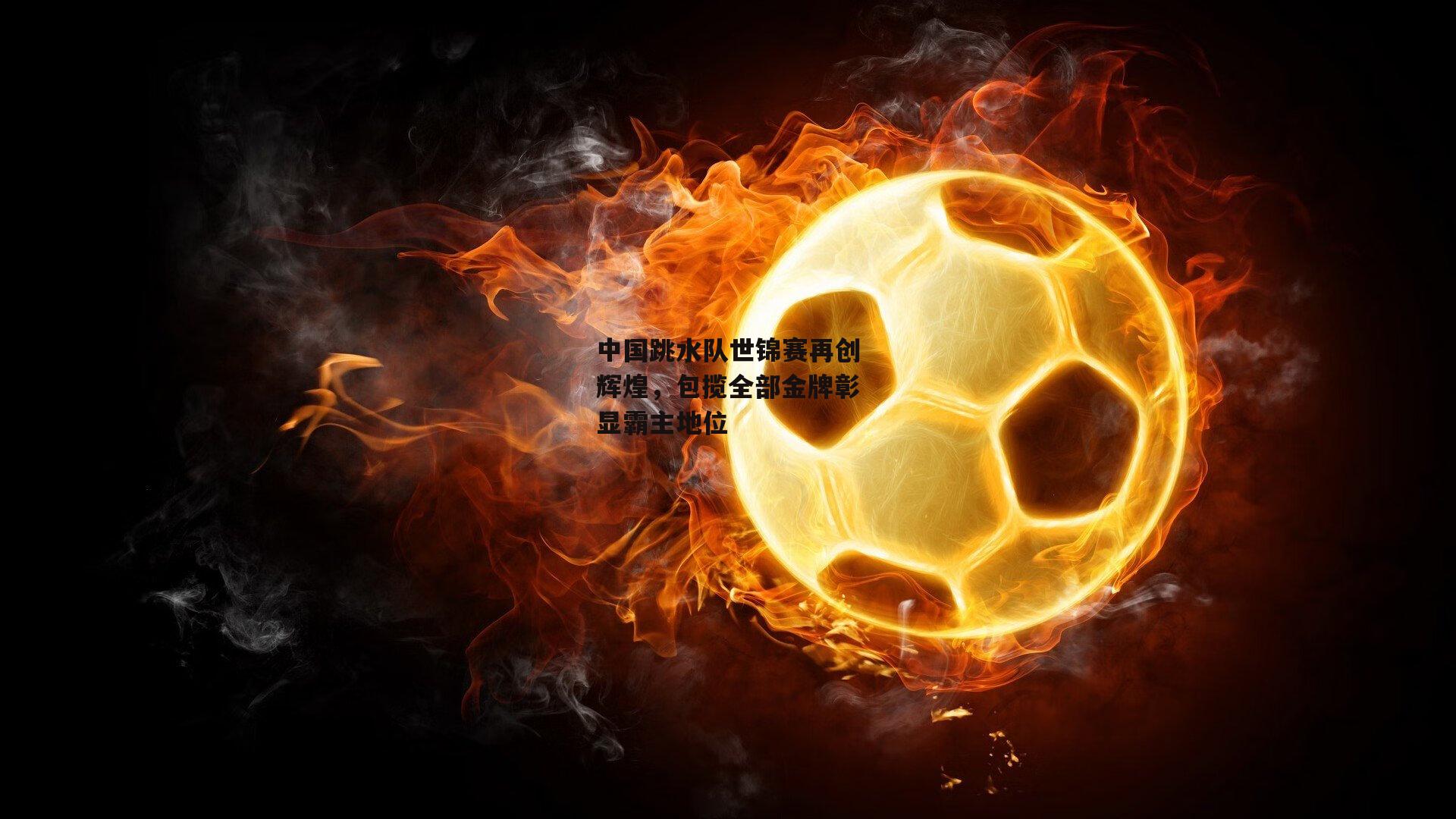 中国跳水队世锦赛再创辉煌，包揽全部金牌彰显霸主地位