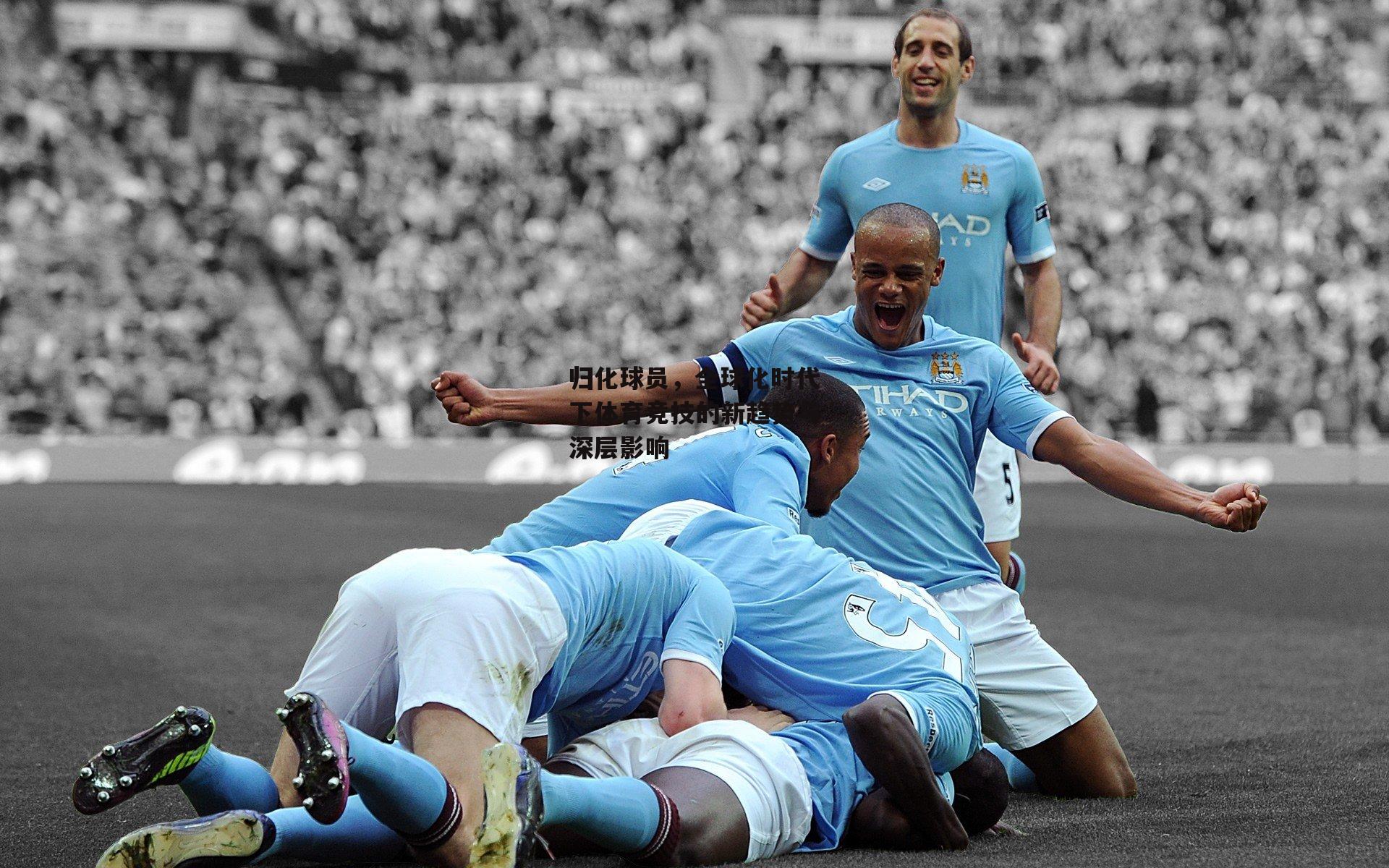 归化球员,全球化时代下体育竞技的新趋势与深层影响